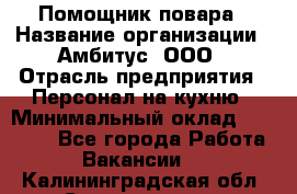 Помощник повара › Название организации ­ Амбитус, ООО › Отрасль предприятия ­ Персонал на кухню › Минимальный оклад ­ 15 000 - Все города Работа » Вакансии   . Калининградская обл.,Светлогорск г.